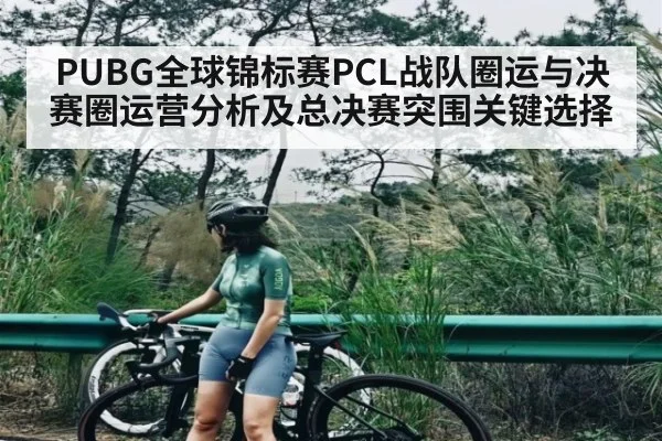 PUBG全球锦标赛PCL战队圈运与决赛圈运营分析及总决赛突围关键选择