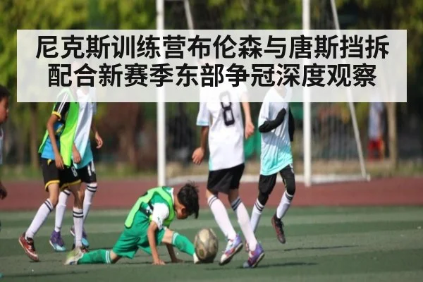 尼克斯训练营布伦森与唐斯挡拆配合新赛季东部争冠深度观察