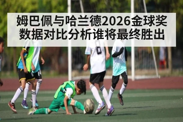 姆巴佩与哈兰德2026金球奖数据对比分析谁将最终胜出